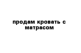 продам кровать с матрасом